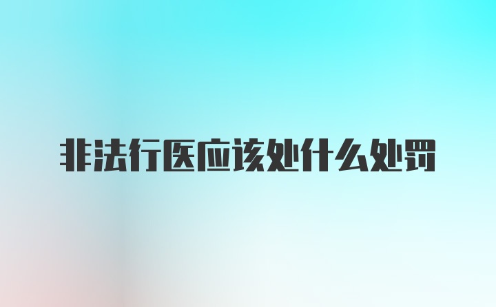 非法行医应该处什么处罚