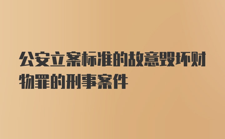 公安立案标准的故意毁坏财物罪的刑事案件