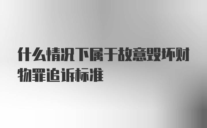 什么情况下属于故意毁坏财物罪追诉标准