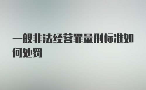 一般非法经营罪量刑标准如何处罚