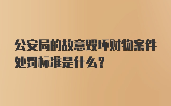 公安局的故意毁坏财物案件处罚标准是什么?