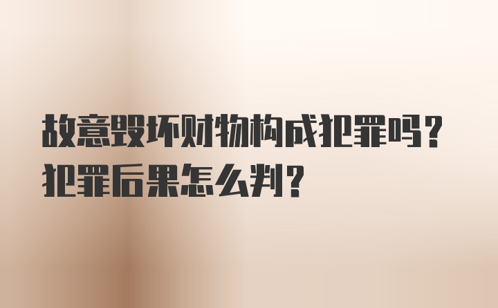 故意毁坏财物构成犯罪吗？犯罪后果怎么判？