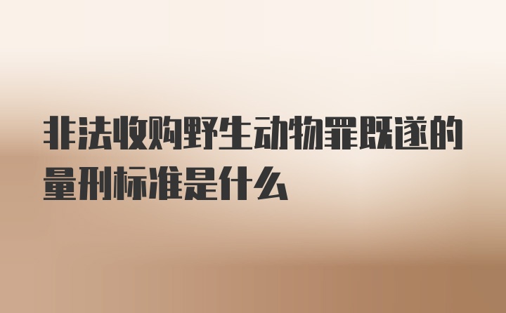 非法收购野生动物罪既遂的量刑标准是什么