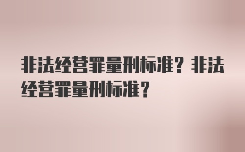 非法经营罪量刑标准？非法经营罪量刑标准？