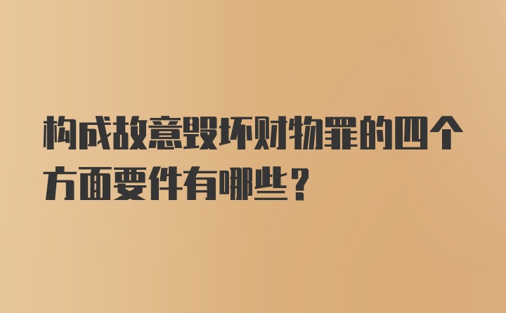 构成故意毁坏财物罪的四个方面要件有哪些？