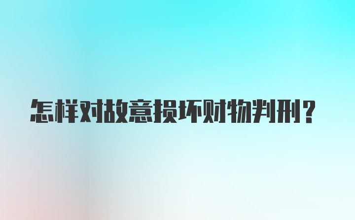 怎样对故意损坏财物判刑？