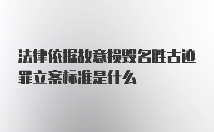 法律依据故意损毁名胜古迹罪立案标准是什么