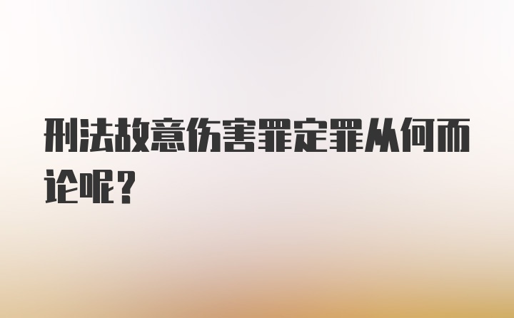 刑法故意伤害罪定罪从何而论呢？