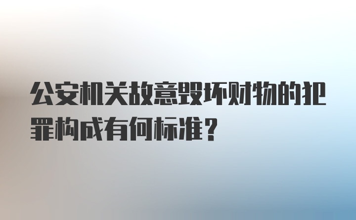 公安机关故意毁坏财物的犯罪构成有何标准？