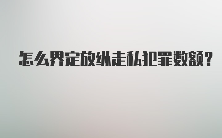 怎么界定放纵走私犯罪数额?