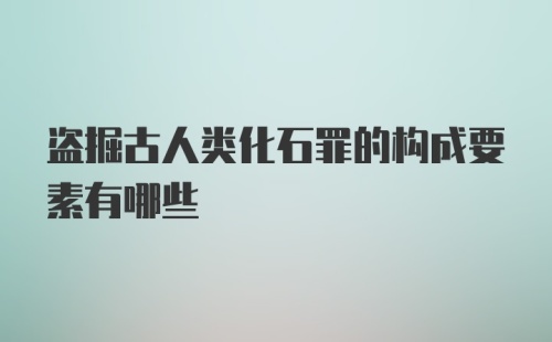 盗掘古人类化石罪的构成要素有哪些