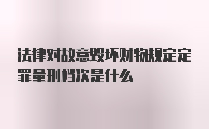 法律对故意毁坏财物规定定罪量刑档次是什么