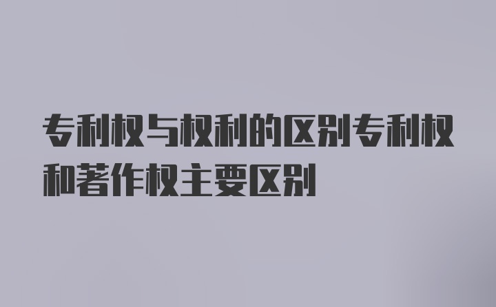 专利权与权利的区别专利权和著作权主要区别