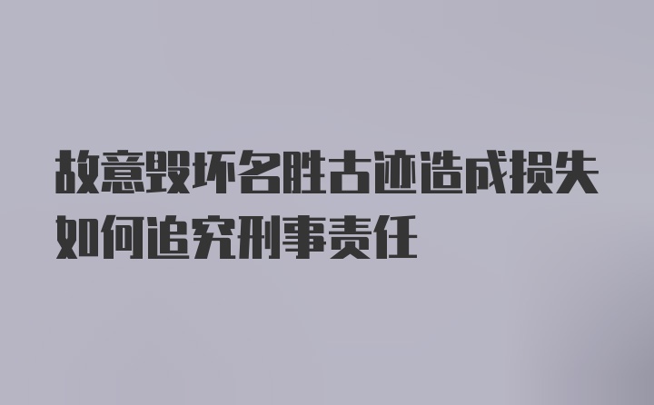 故意毁坏名胜古迹造成损失如何追究刑事责任