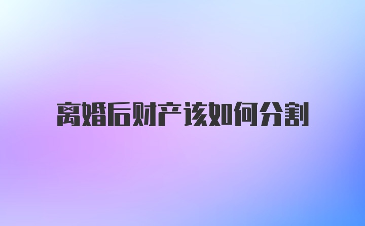 离婚后财产该如何分割