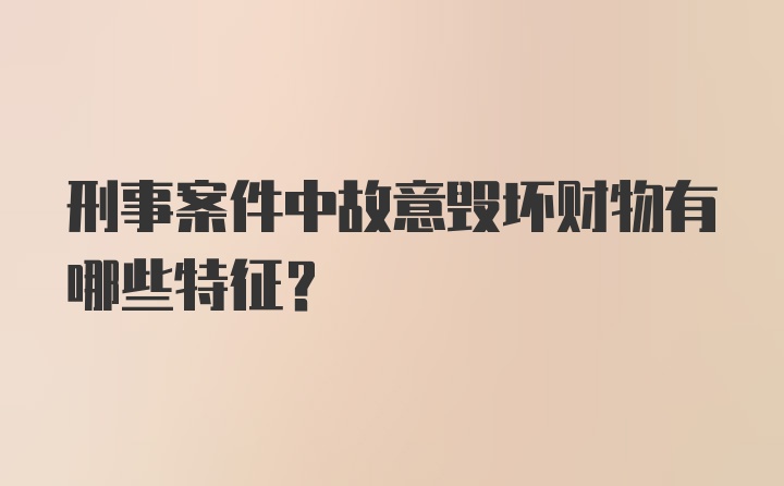 刑事案件中故意毁坏财物有哪些特征？