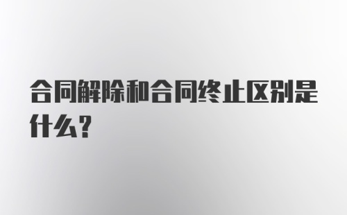 合同解除和合同终止区别是什么？