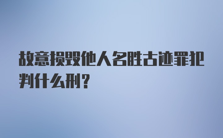 故意损毁他人名胜古迹罪犯判什么刑？