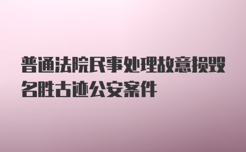 普通法院民事处理故意损毁名胜古迹公安案件