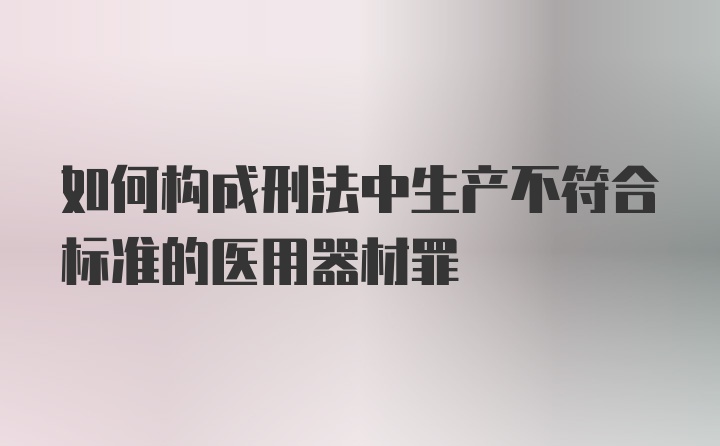 如何构成刑法中生产不符合标准的医用器材罪