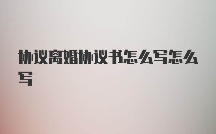 协议离婚协议书怎么写怎么写