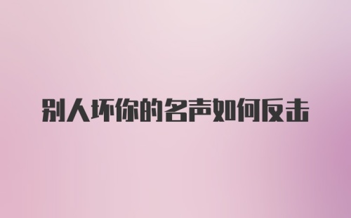 别人坏你的名声如何反击