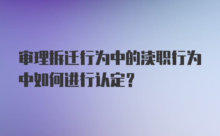 审理拆迁行为中的渎职行为中如何进行认定？