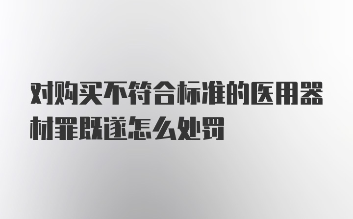 对购买不符合标准的医用器材罪既遂怎么处罚