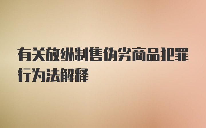 有关放纵制售伪劣商品犯罪行为法解释