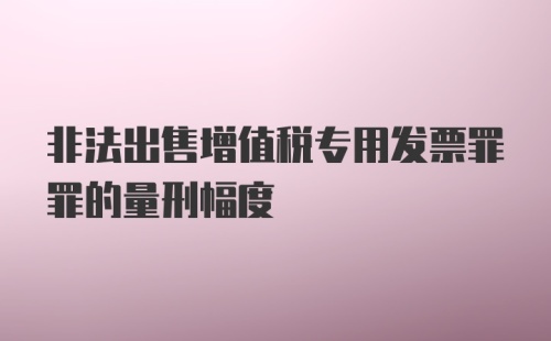 非法出售增值税专用发票罪罪的量刑幅度