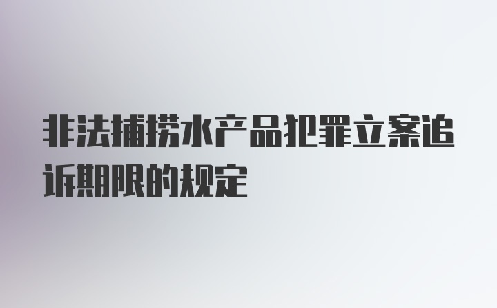 非法捕捞水产品犯罪立案追诉期限的规定