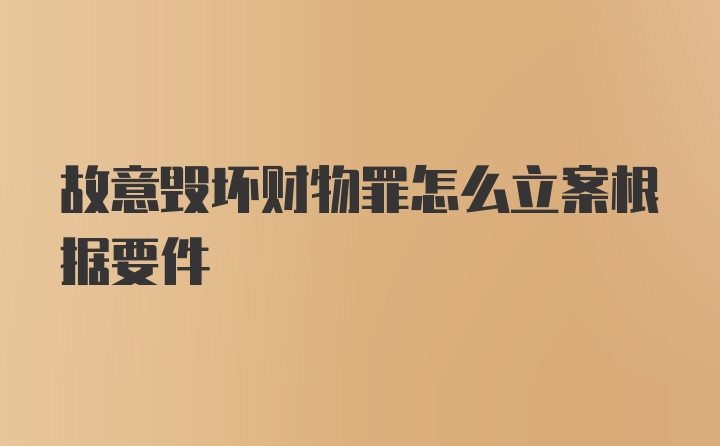 故意毁坏财物罪怎么立案根据要件