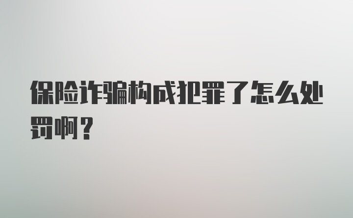 保险诈骗构成犯罪了怎么处罚啊？