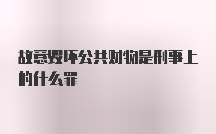 故意毁坏公共财物是刑事上的什么罪