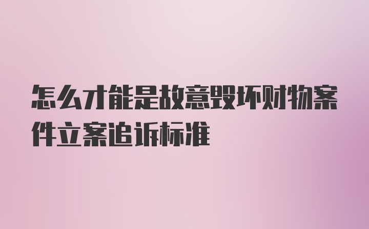 怎么才能是故意毁坏财物案件立案追诉标准