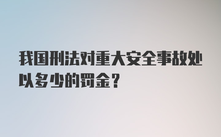 我国刑法对重大安全事故处以多少的罚金?