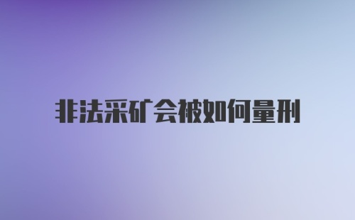 非法采矿会被如何量刑