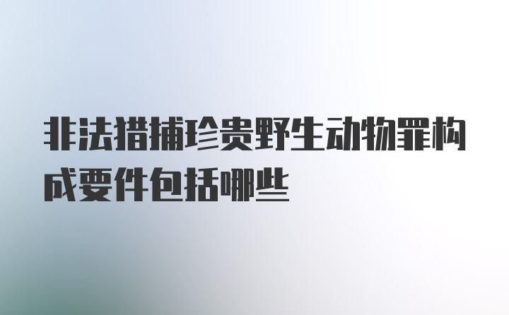 非法猎捕珍贵野生动物罪构成要件包括哪些