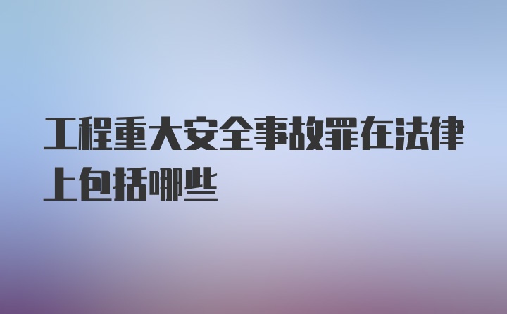 工程重大安全事故罪在法律上包括哪些