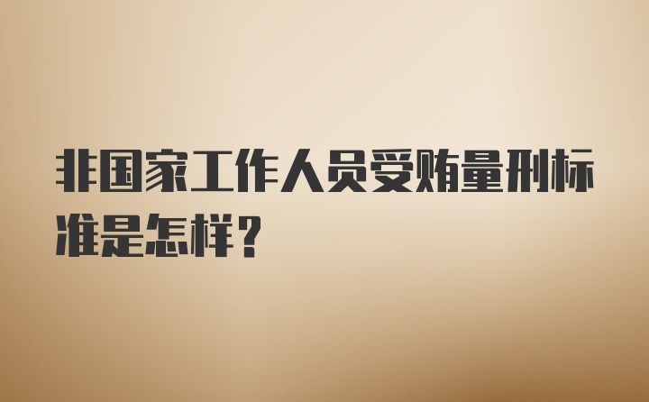 非国家工作人员受贿量刑标准是怎样？