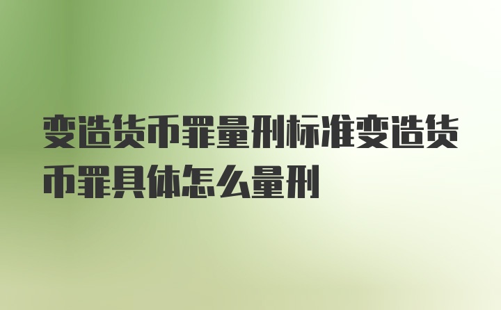 变造货币罪量刑标准变造货币罪具体怎么量刑