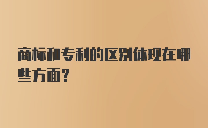 商标和专利的区别体现在哪些方面？