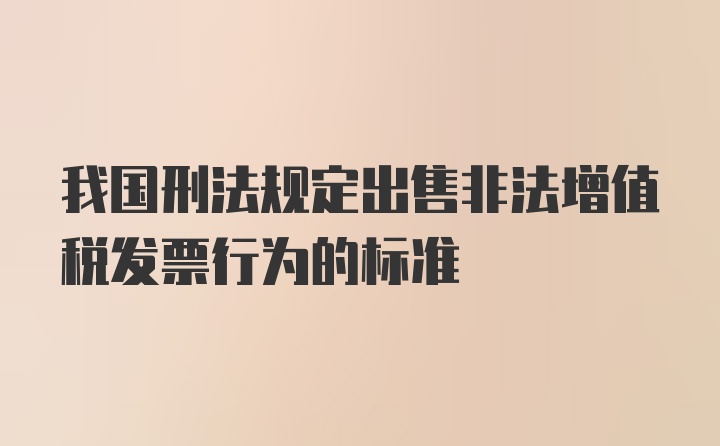 我国刑法规定出售非法增值税发票行为的标准