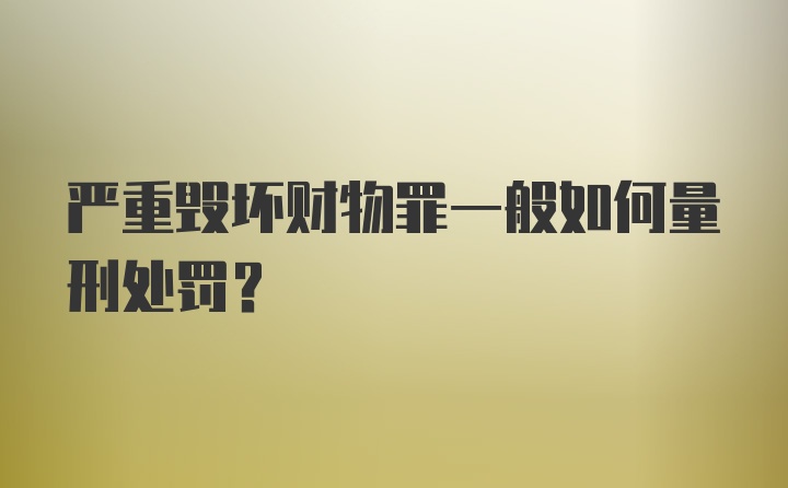 严重毁坏财物罪一般如何量刑处罚?