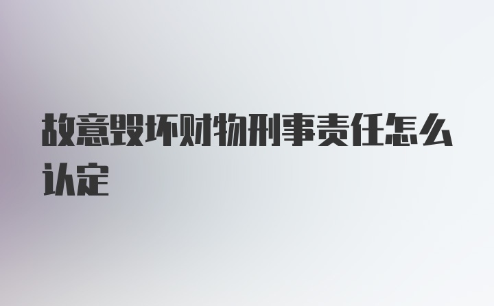 故意毁坏财物刑事责任怎么认定