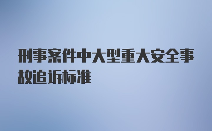 刑事案件中大型重大安全事故追诉标准