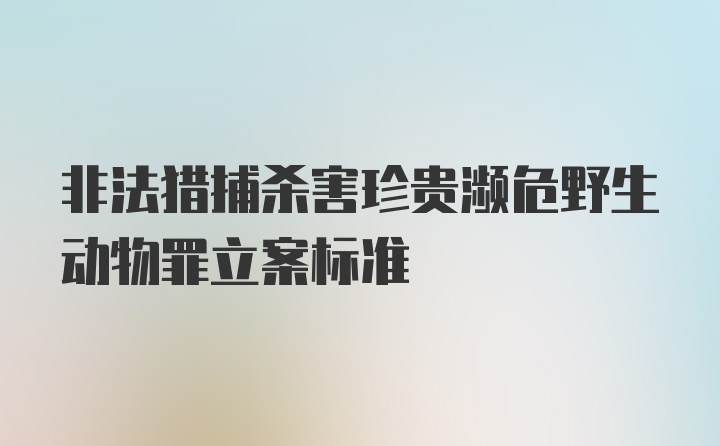 非法猎捕杀害珍贵濒危野生动物罪立案标准