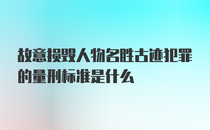 故意损毁人物名胜古迹犯罪的量刑标准是什么