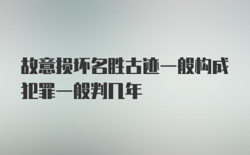 故意损坏名胜古迹一般构成犯罪一般判几年