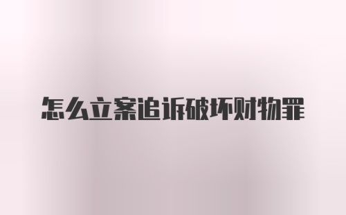 怎么立案追诉破坏财物罪